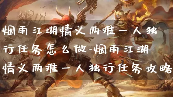 烟雨江湖情义两难一人独行任务怎么做-烟雨江湖情义两难一人独行任务攻略_https://m.cddzfzs.com_游戏攻略_第1张