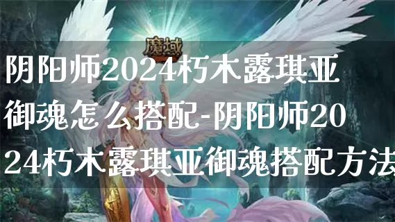 阴阳师2024朽木露琪亚御魂怎么搭配-阴阳师2024朽木露琪亚御魂搭配方法介绍攻略_https://m.cddzfzs.com_游戏攻略_第1张