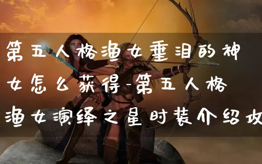 第五人格渔女垂泪的神女怎么获得-第五人格渔女演绎之星时装介绍攻略_https://m.cddzfzs.com_游戏资讯_第1张