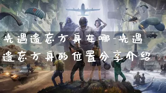 光遇遗忘方舟在哪-光遇遗忘方舟的位置分享介绍_https://m.cddzfzs.com_游戏攻略_第1张