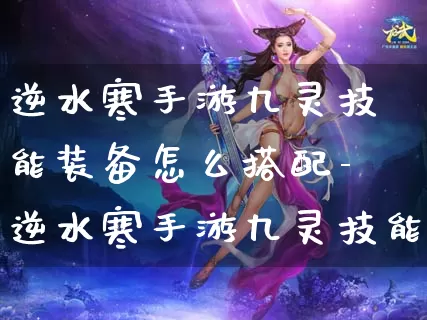 逆水寒手游九灵技能装备怎么搭配-逆水寒手游九灵技能装备搭配推荐介绍攻略_https://m.cddzfzs.com_游戏攻略_第1张